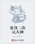 变身二次元大神 变身二次元大神
