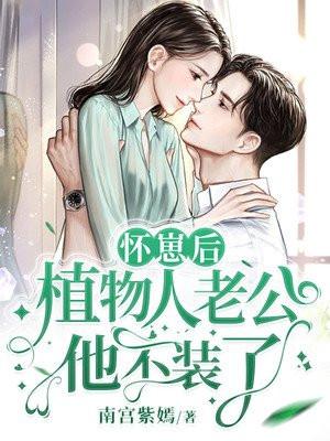 怀崽后,植物人老公他不装了 怀崽后,植物人老公他不装了