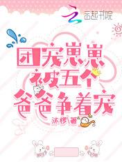 团宠崽崽被五个爸爸争着宠 团宠崽崽被五个爸爸争着宠