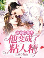 离婚后前夫他变成了粘人精 离婚后前夫他变成了粘人精